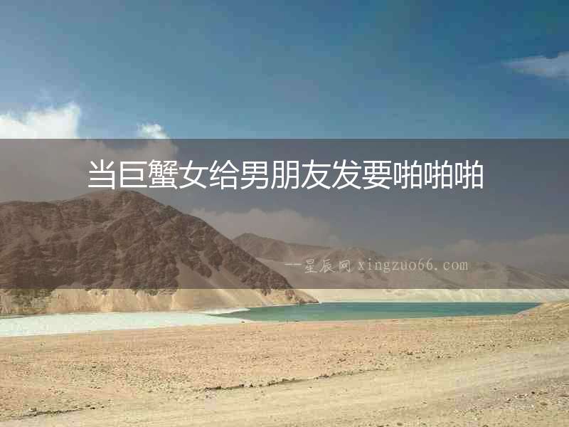 當(dāng)巨蟹女給男朋友發(fā)要啪啪啪