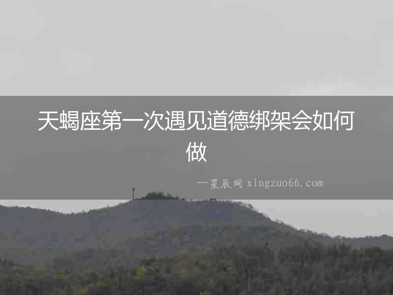 天蝎座第一次遇見(jiàn)道德綁架會(huì)如何做