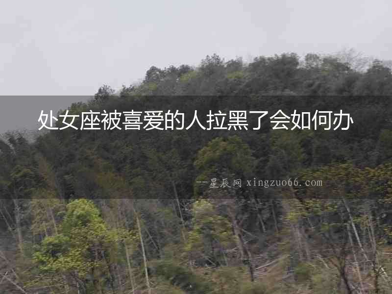 處女座被喜愛的人拉黑了會如何辦