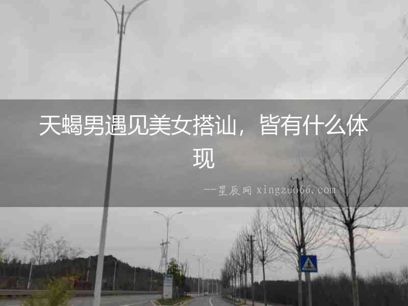 天蝎男遇見美女搭訕，皆有什么體現