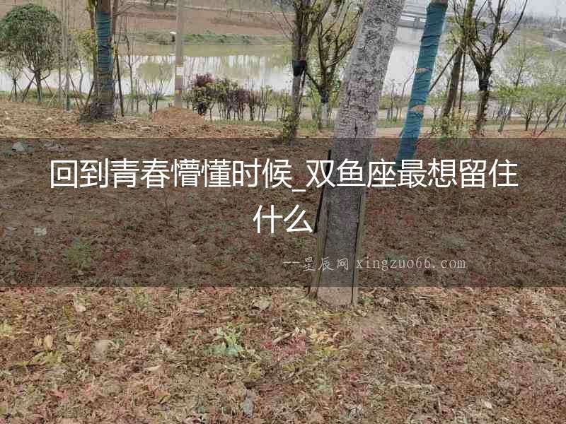 回到青春懵懂時候_雙魚座最想留住什么