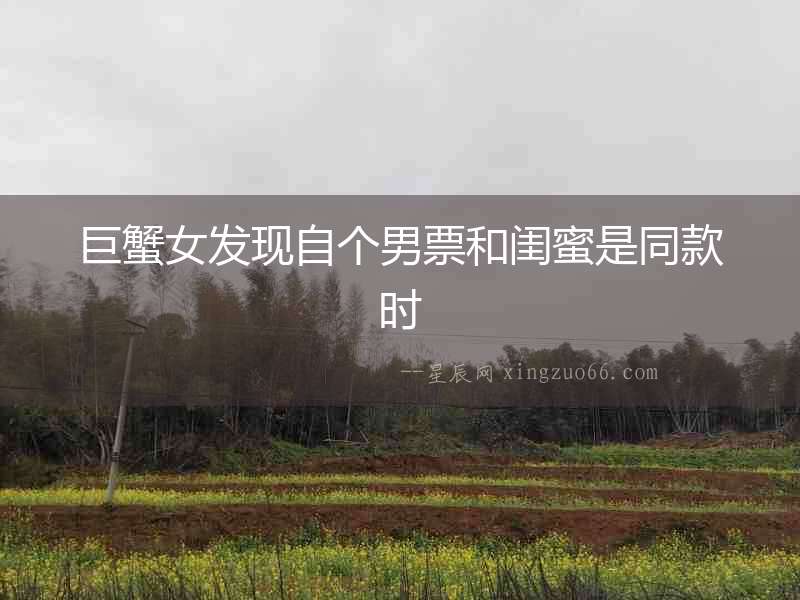 巨蟹女發(fā)現(xiàn)自個(gè)男票和閨蜜是同款時(shí)