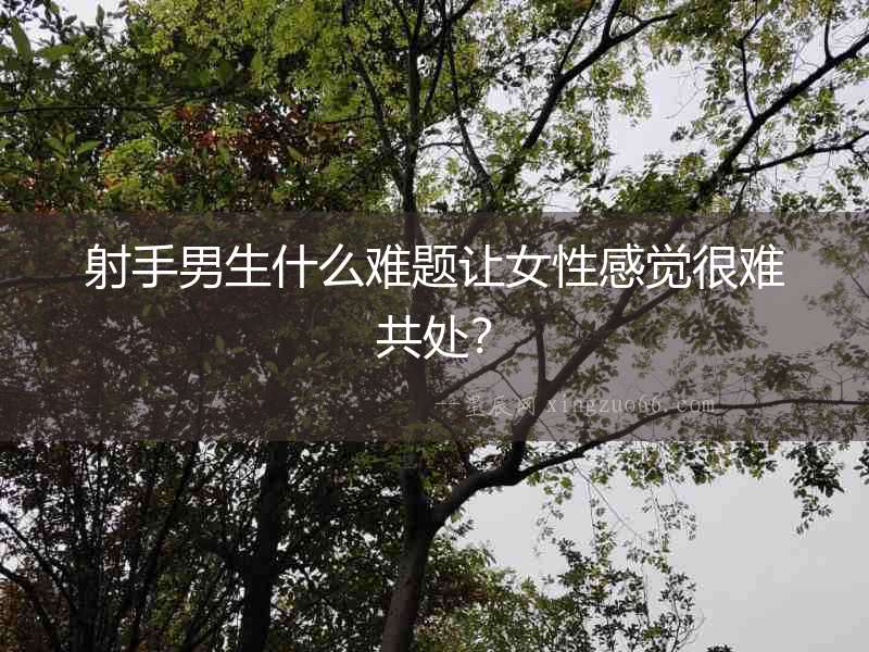 射手男生什么難題讓女性感覺很難共處？