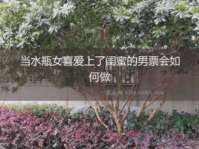 當(dāng)水瓶女喜愛上了閨蜜的男票會如何做
