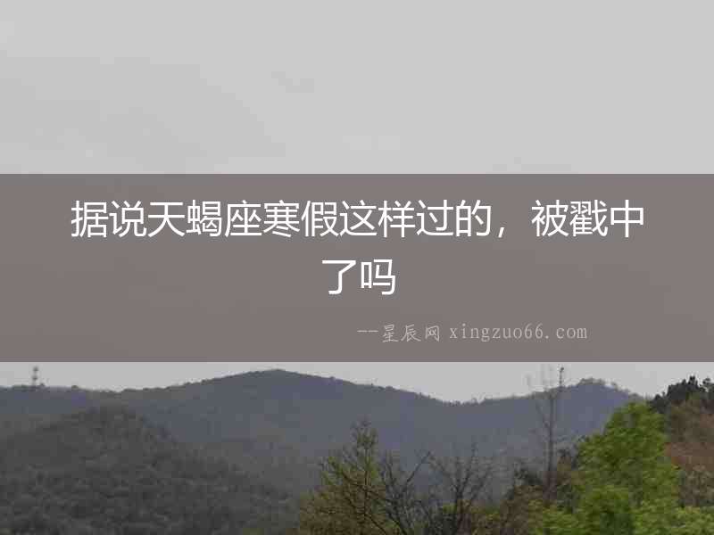據(jù)說天蝎座寒假這樣過的，被戳中了嗎