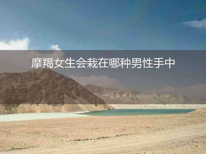 摩羯女生會栽在哪種男性手中