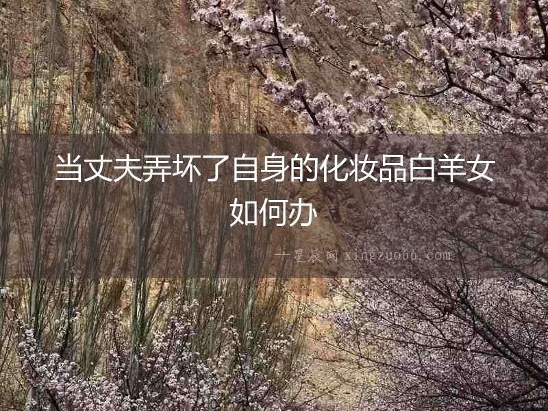 當丈夫弄壞了自身的化妝品白羊女如何辦