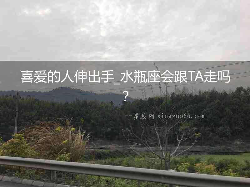 喜愛的人伸出手_水瓶座會跟TA走嗎？