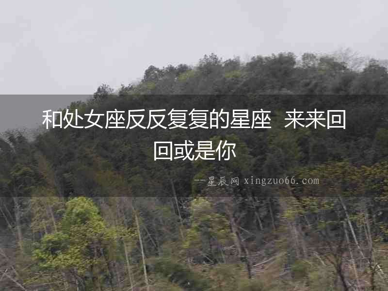 和處女座反反復復的星座  來來回回或是你