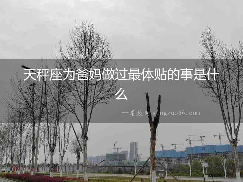 天秤座為爸媽做過最體貼的事是什么