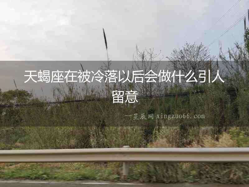 天蝎座在被冷落以后會(huì)做什么引人留意