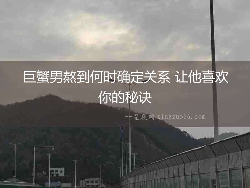 巨蟹男熬到何時確定關(guān)系 讓他喜歡你的秘訣