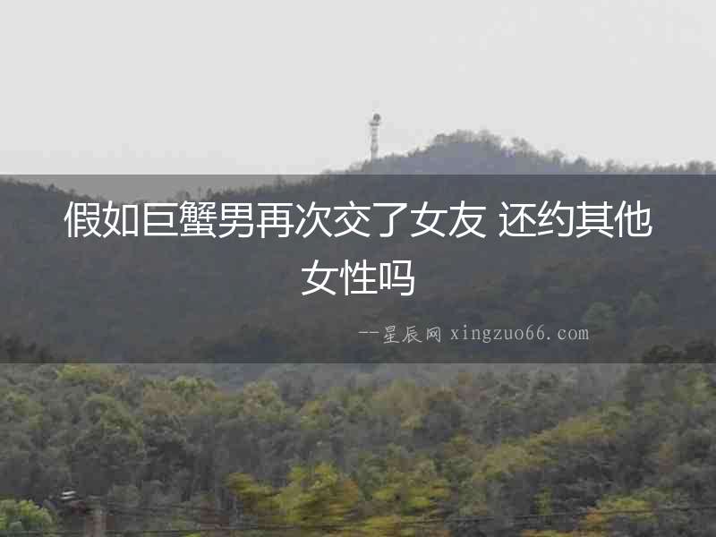 假如巨蟹男再次交了女友 還約其他女性嗎