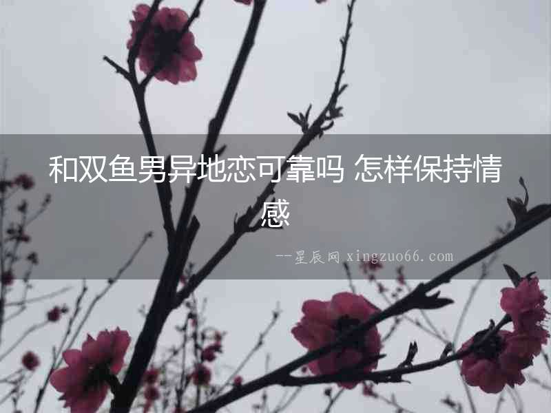 和雙魚男異地戀可靠嗎 怎樣保持情感