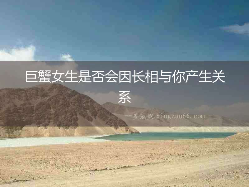 巨蟹女生是否會(huì)因長(zhǎng)相與你產(chǎn)生關(guān)系