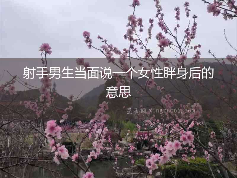 射手男生當(dāng)面說一個(gè)女性胖身后的意思