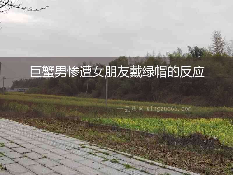 巨蟹男慘遭女朋友戴綠帽的反應(yīng)