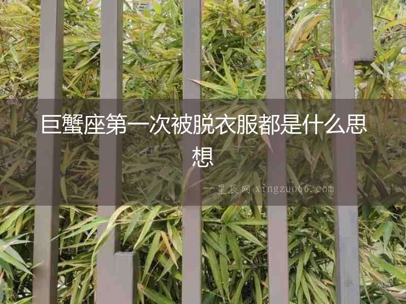 巨蟹座第一次被脫衣服都是什么思想