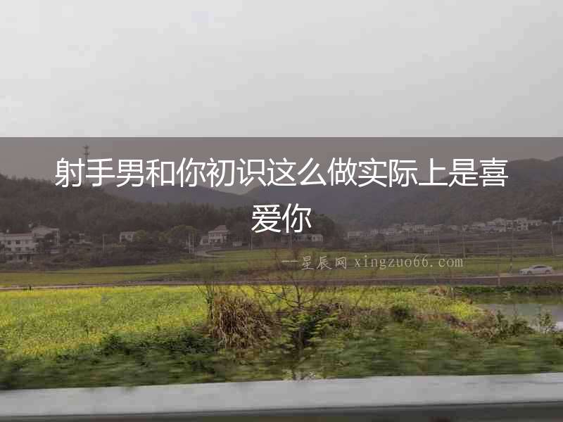 射手男和你初識這么做實(shí)際上是喜愛你