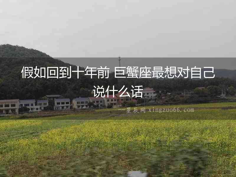 假如回到十年前 巨蟹座最想對自己說什么話