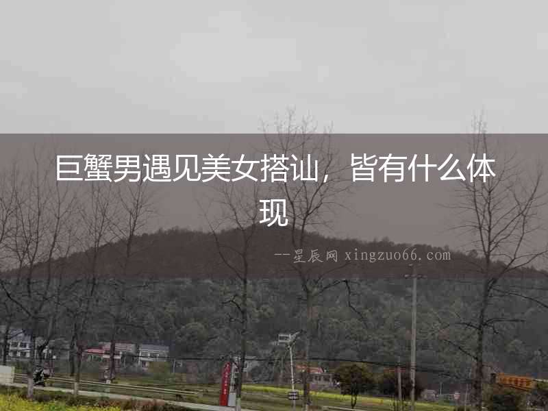 巨蟹男遇見美女搭訕，皆有什么體現(xiàn)