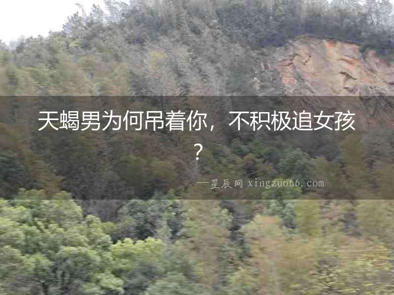 天蝎男為何吊著你，不積極追女孩？