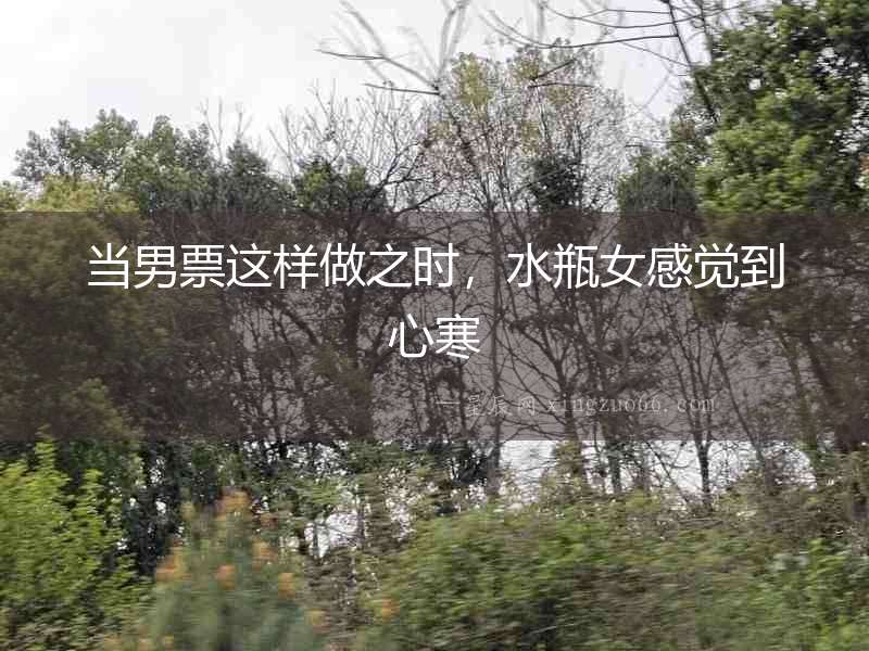 當男票這樣做之時，水瓶女感覺到心寒