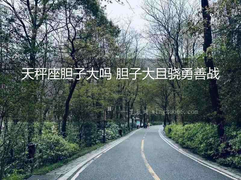 天秤座膽子大嗎 膽子大且驍勇善戰(zhàn)