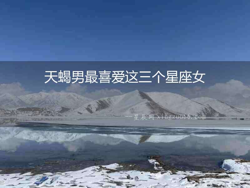 天蝎男最喜愛這三個(gè)星座女