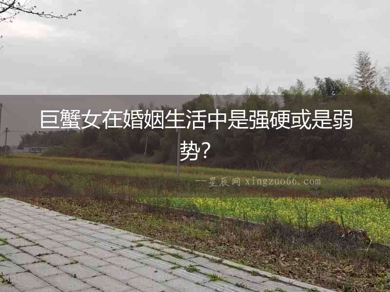 巨蟹女在婚姻生活中是強硬或是弱勢？