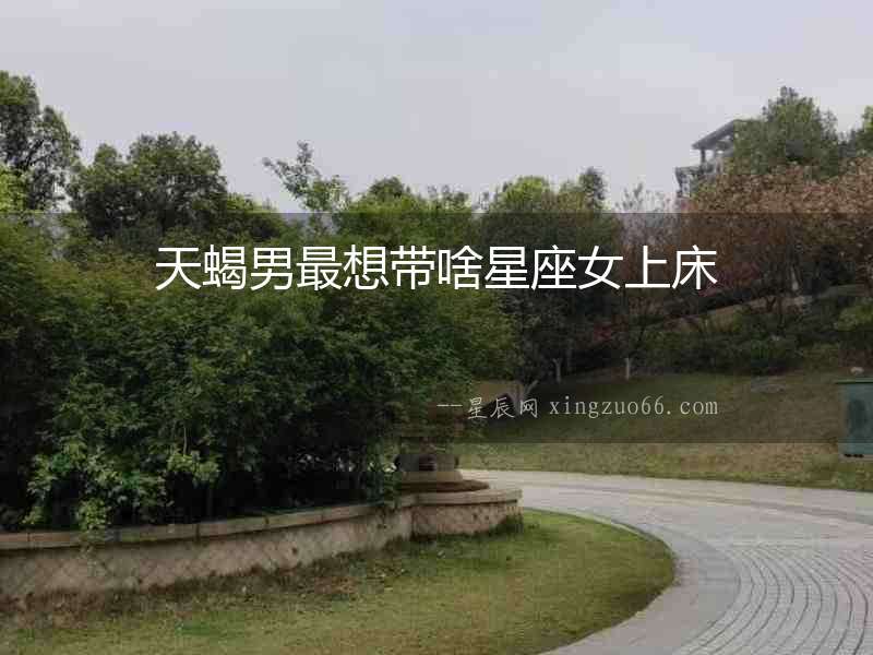 天蝎男最想帶啥星座女上床