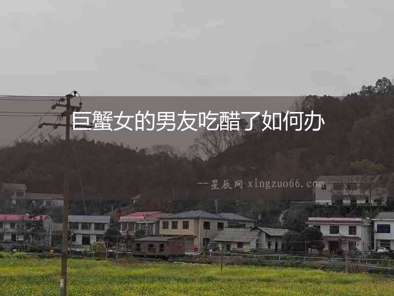 巨蟹女的男友吃醋了如何辦