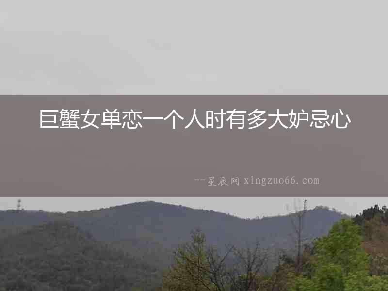 巨蟹女單戀一個人時有多大妒忌心