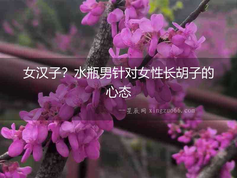 女漢子？水瓶男針對女性長胡子的心態