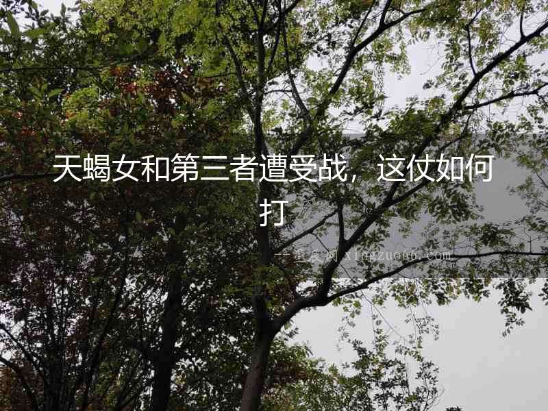 天蝎女和第三者遭受戰(zhàn)，這仗如何打