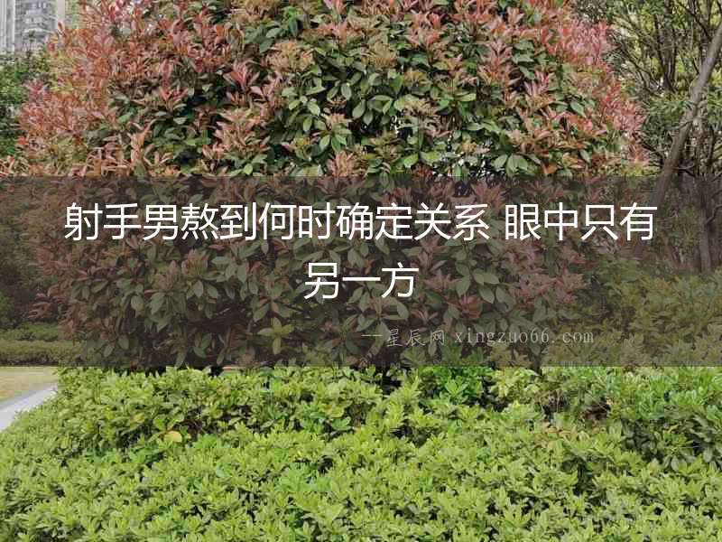射手男熬到何時確定關系 眼中只有另一方