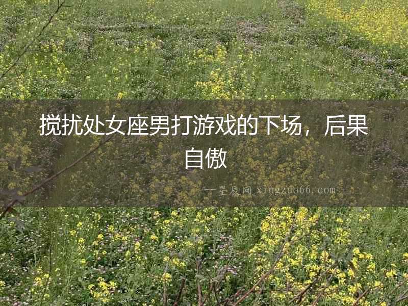 攪擾處女座男打游戲的下場，后果自傲