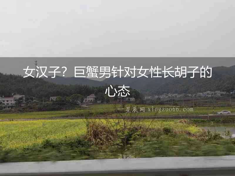 女漢子？巨蟹男針對(duì)女性長胡子的心態(tài)