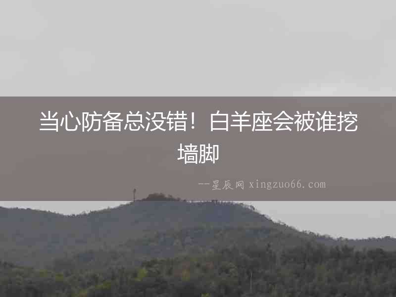 當(dāng)心防備總沒錯(cuò)！白羊座會(huì)被誰(shuí)挖墻腳