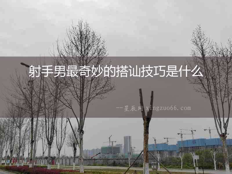 射手男最奇妙的搭訕技巧是什么
