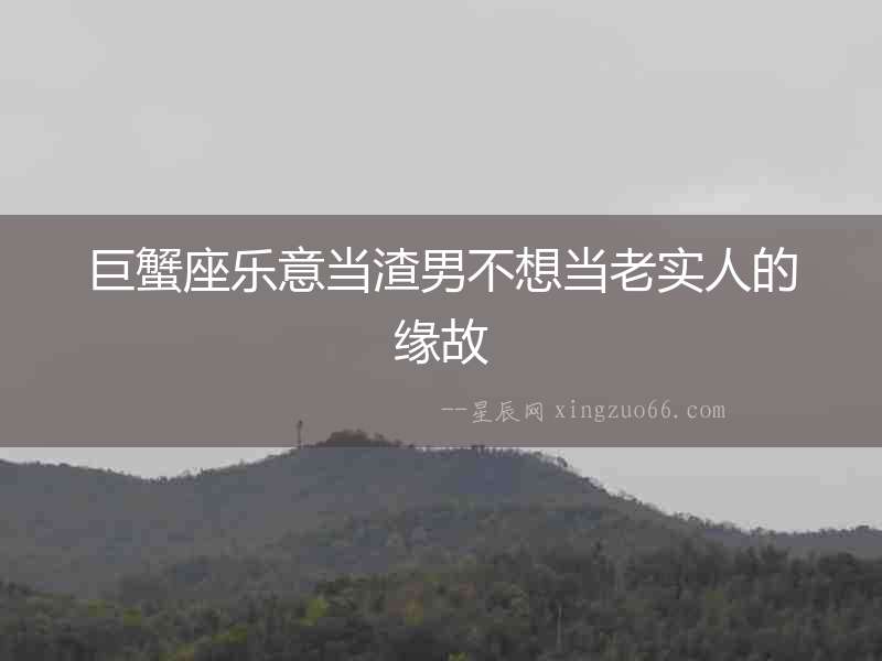 巨蟹座樂意當渣男不想當老實人的緣故