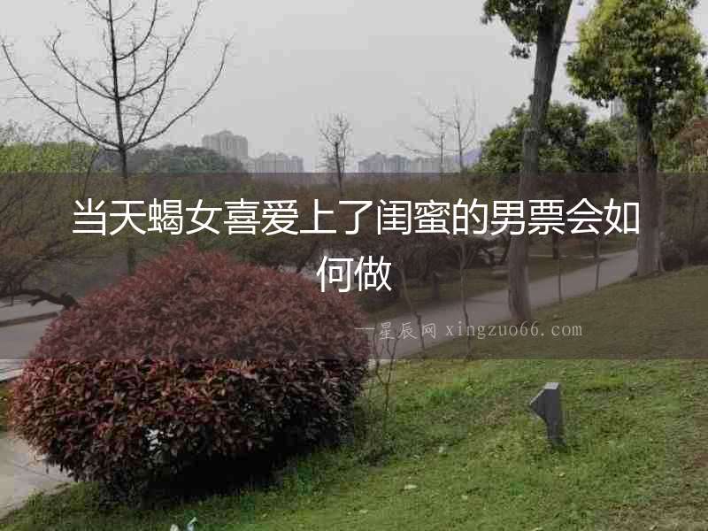 當(dāng)天蝎女喜愛(ài)上了閨蜜的男票會(huì)如何做