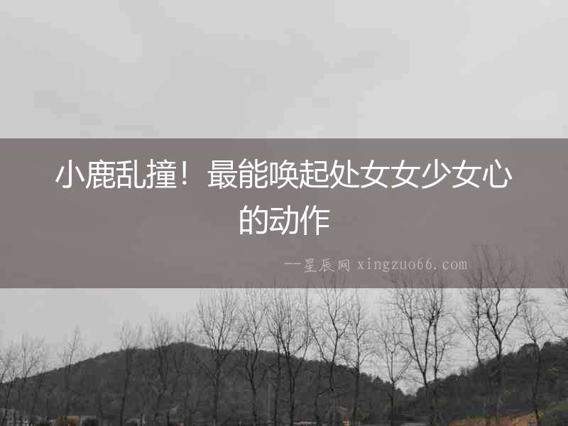 小鹿亂撞！最能喚起處女女少女心的動作