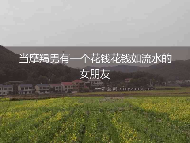 當摩羯男有一個花錢花錢如流水的女朋友
