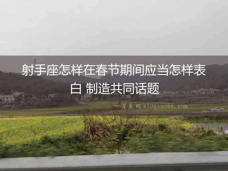 射手座怎樣在春節(jié)期間應(yīng)當(dāng)怎樣表白 制造共同話題