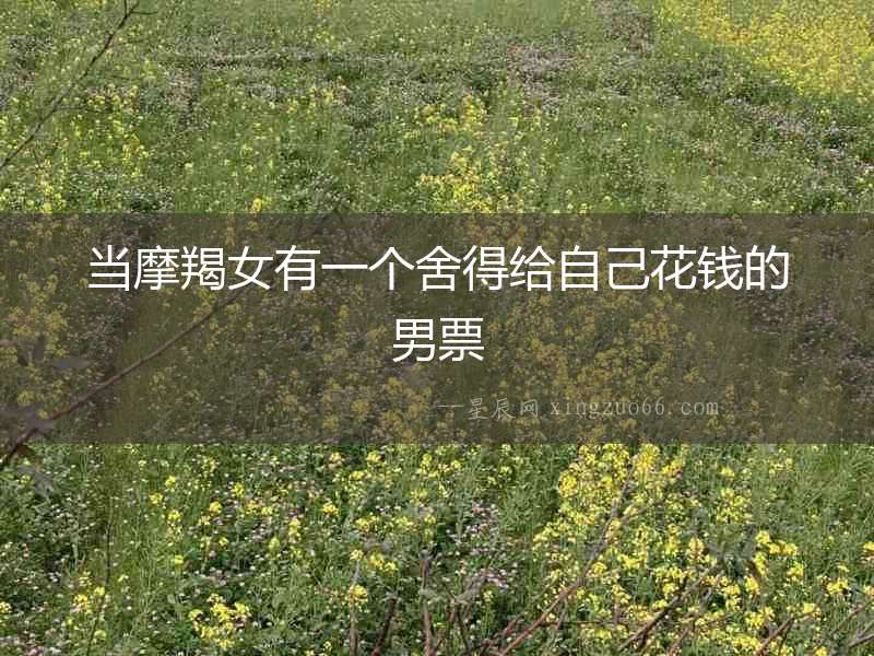 當(dāng)摩羯女有一個(gè)舍得給自己花錢的男票