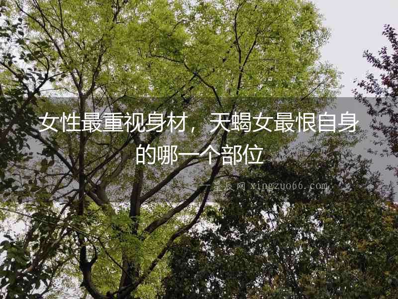 女性最重視身材，天蝎女最恨自身的哪一個部位