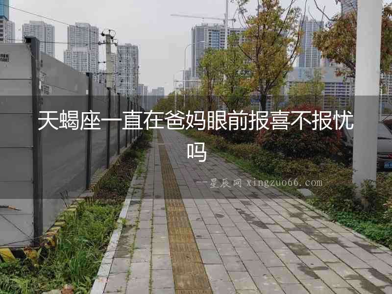 天蝎座一直在爸媽眼前報(bào)喜不報(bào)憂嗎