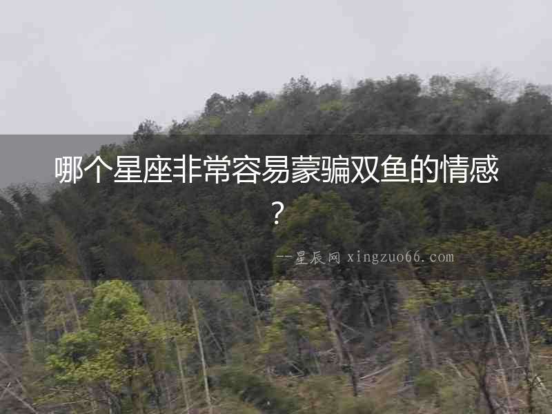 哪個(gè)星座非常容易蒙騙雙魚的情感？