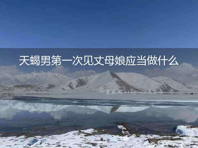 天蝎男第一次見丈母娘應(yīng)當(dāng)做什么
